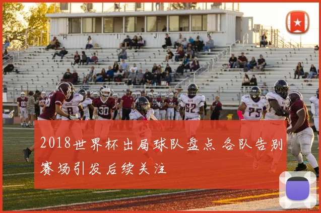2018世界杯出局球队盘点 各队告别赛场引发后续关注