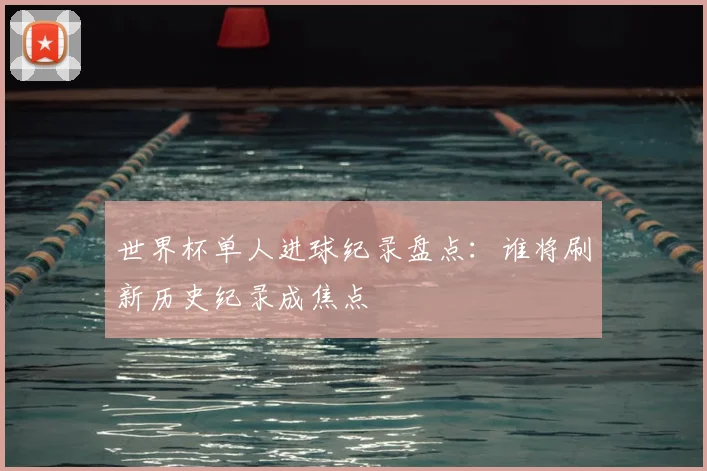 世界杯单人进球纪录盘点：谁将刷新历史纪录成焦点