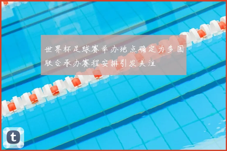世界杯足球赛举办地点确定为多国联合承办赛程安排引发关注