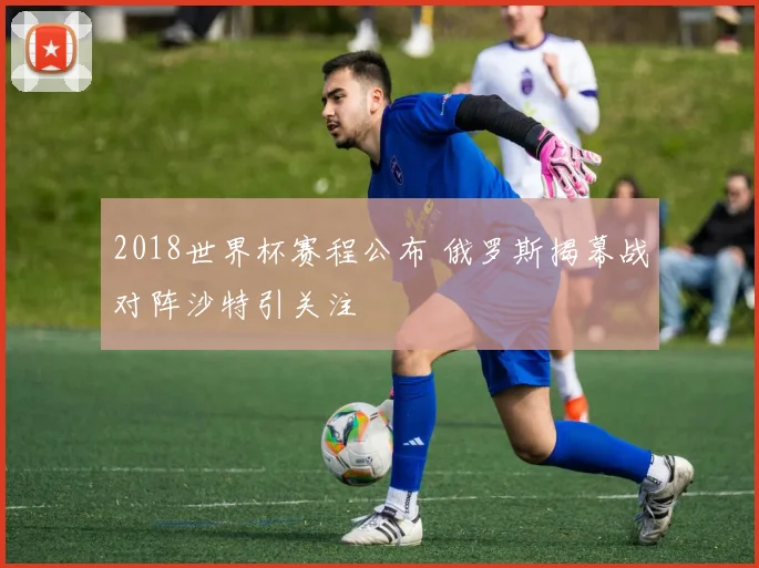 2018世界杯赛程公布 俄罗斯揭幕战对阵沙特引关注