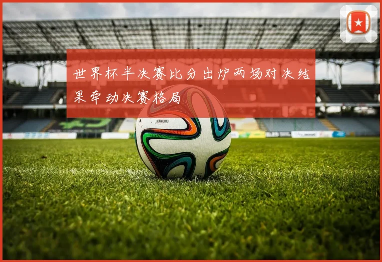 世界杯半决赛比分出炉两场对决结果牵动决赛格局