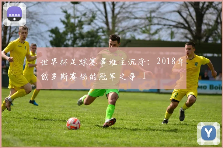世界杯足球赛事谁主沉浮：2018年俄罗斯赛场的冠军之争_1