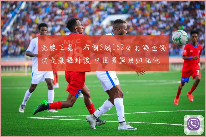 无缘卫冕!布朗5战162分打满全场仍是最强外援 中国男篮该归化他