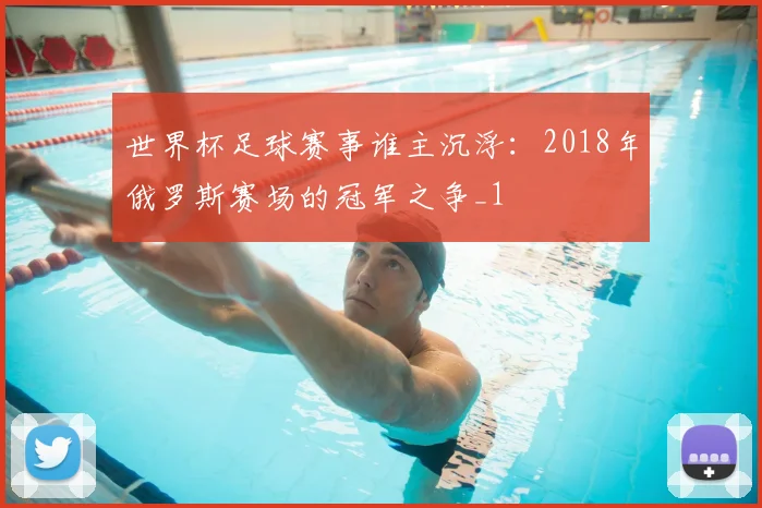 世界杯足球赛事谁主沉浮：2018年俄罗斯赛场的冠军之争_1