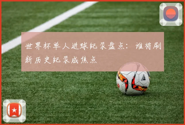 世界杯单人进球纪录盘点：谁将刷新历史纪录成焦点
