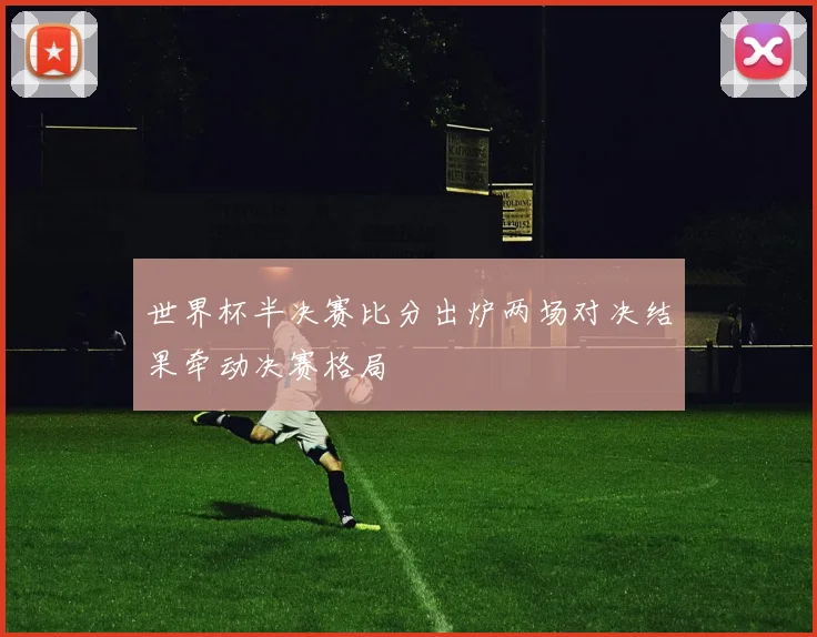 世界杯半决赛比分出炉两场对决结果牵动决赛格局